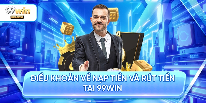 Điều Khoản Về Nạp Tiền Và Rút Tiền Tại 99WIN